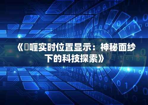 《啫喱实时位置显示:神秘面纱下的科技探索》