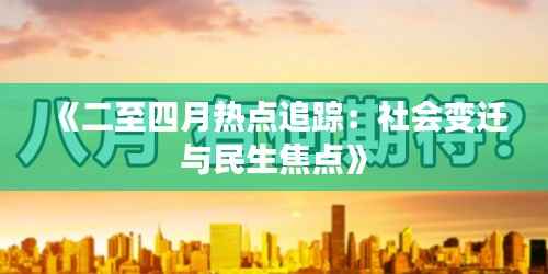 《二至四月热点追踪:社会变迁与民生焦点》