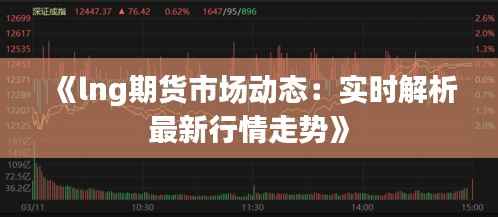 《lng期货市场动态：实时解析最新行情走势》