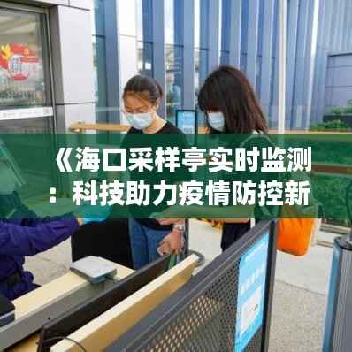 《海口采样亭实时监测:科技助力疫情防控新篇章》