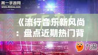 《流行音乐新风尚:盘点近期热门背景音乐BGM》