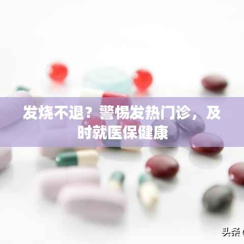 发烧不退?警惕发热门诊,及时就医保健康