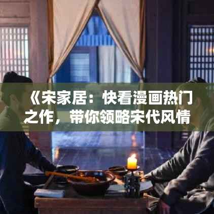 《宋家居:快看漫画热门之作,带你领略宋代风情》