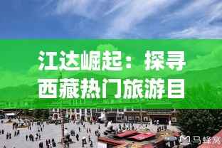 江达崛起：探寻西藏热门旅游目的地的魅力之光