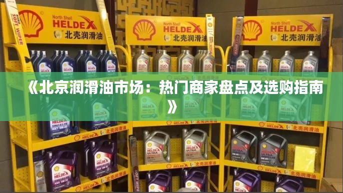 《北京润滑油市场:热门商家盘点及选购指南》