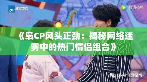 《枭CP风头正劲：揭秘网络迷雾中的热门情侣组合》