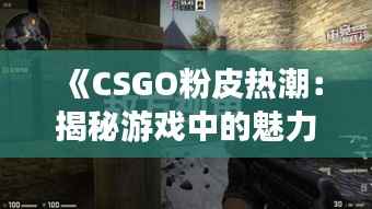 《CSGO粉皮热潮:揭秘游戏中的魅力与粉丝文化》