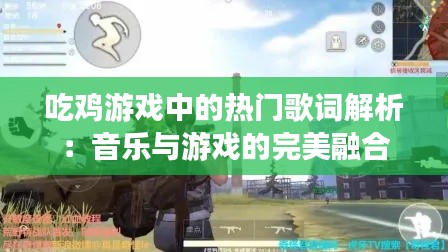 吃鸡游戏中的热门歌词解析:音乐与游戏的完美融合