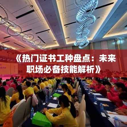 《热门证书工种盘点：未来职场必备技能解析》