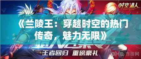 《兰陵王:穿越时空的热门传奇,魅力无限》