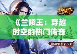 《兰陵王:穿越时空的热门传奇,魅力无限》