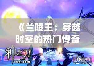 《兰陵王:穿越时空的热门传奇,魅力无限》