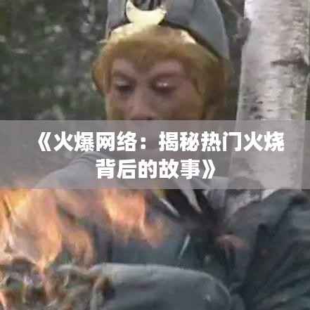 《火爆网络:揭秘热门火烧背后的故事》