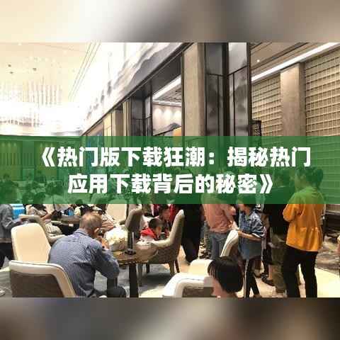 《热门版下载狂潮:揭秘热门应用下载背后的秘密》