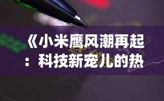 《小米鹰风潮再起：科技新宠儿的热议与未来展望》