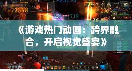 《游戏热门动画:跨界融合,开启视觉盛宴》