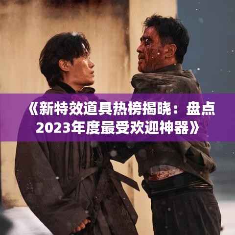 《新特效道具热榜揭晓:盘点2023年度最受欢迎神器》