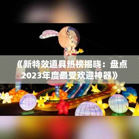 《新特效道具热榜揭晓:盘点2023年度最受欢迎神器》