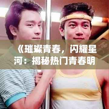 《璀璨青春，闪耀星河：揭秘热门青春明星的闪耀时刻》