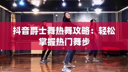抖音爵士舞热舞攻略:轻松掌握热门舞步