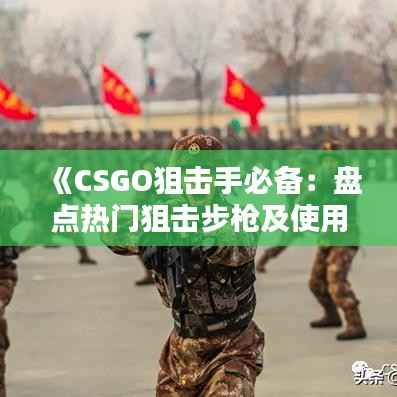 《CSGO狙击手必备：盘点热门狙击步枪及使用技巧》