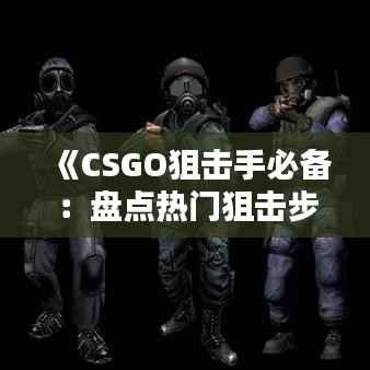 《CSGO狙击手必备:盘点热门狙击步枪及使用技巧》