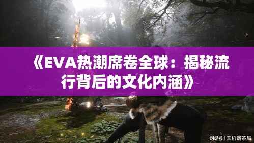 《EVA热潮席卷全球:揭秘流行背后的文化内涵》
