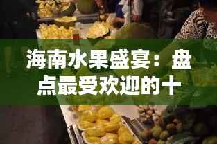 海南水果盛宴：盘点最受欢迎的十大热门水果