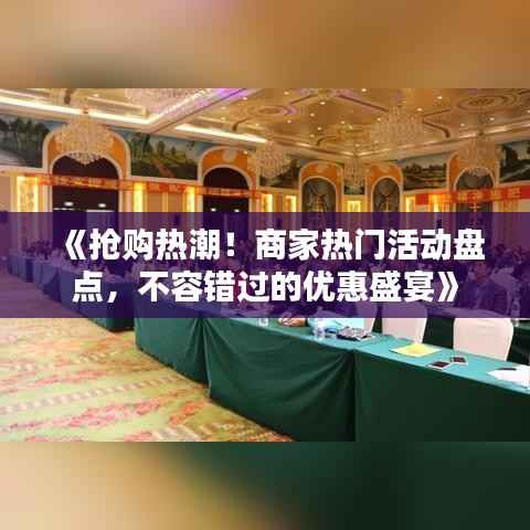 《抢购热潮!商家热门活动盘点,不容错过的优惠盛宴》