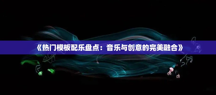 《热门模板配乐盘点:音乐与创意的完美融合》