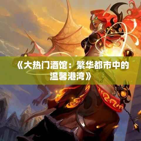 《大热门酒馆:繁华都市中的温馨港湾》