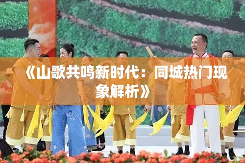 《山歌共鸣新时代:同城热门现象解析》