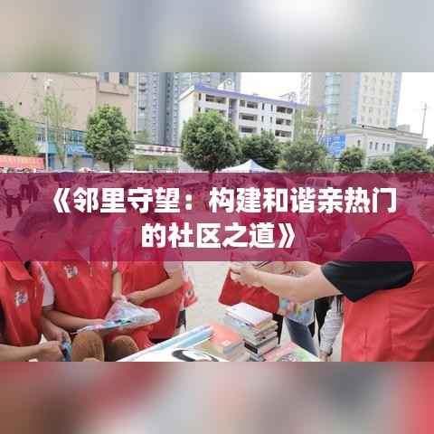 《邻里守望:构建和谐亲热门的社区之道》