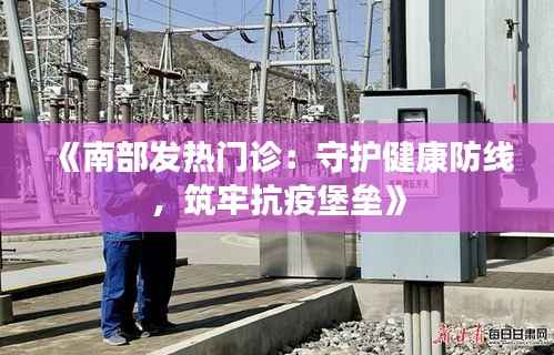 《南部发热门诊：守护健康防线，筑牢抗疫堡垒》