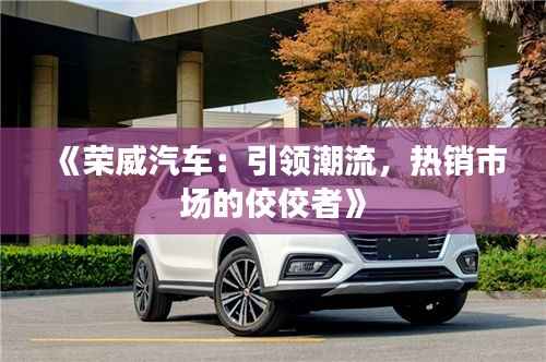 《荣威汽车:引领潮流,热销市场的佼佼者》