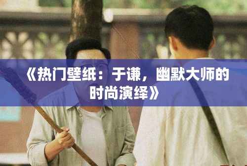 《热门壁纸:于谦,幽默大师的时尚演绎》