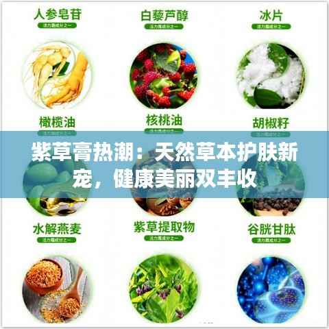 紫草膏热潮：天然草本护肤新宠，健康美丽双丰收
