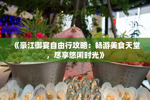 《豪江御宴自由行攻略:畅游美食天堂,尽享悠闲时光》