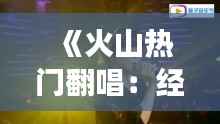 《火山热门翻唱：经典旋律的全新演绎之旅》