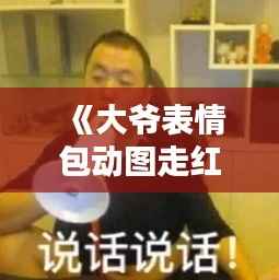 《大爷表情包动图走红网络：趣味横生，笑点满满！》