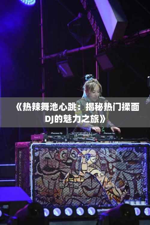 《热辣舞池心跳：揭秘热门揉面DJ的魅力之旅》