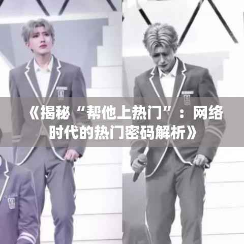 《揭秘“帮他上热门”:网络时代的热门密码解析》