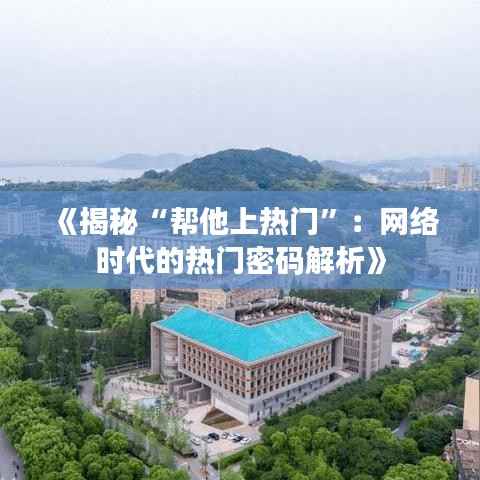 《揭秘“帮他上热门”:网络时代的热门密码解析》
