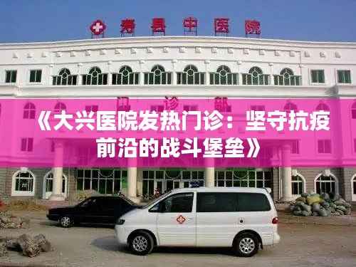 《大兴医院发热门诊:坚守抗疫前沿的战斗堡垒》