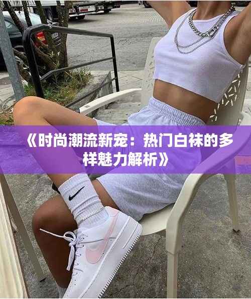 《时尚潮流新宠:热门白袜的多样魅力解析》