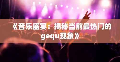 《音乐盛宴:揭秘当前最热门的gequ现象》
