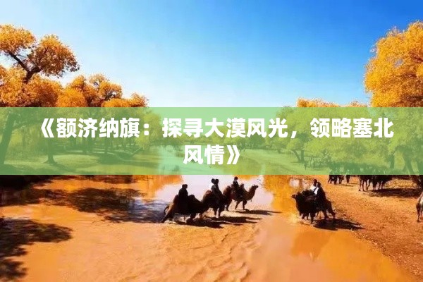 《额济纳旗:探寻大漠风光,领略塞北风情》