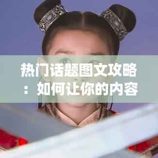 热门话题图文攻略:如何让你的内容在社交平台走红