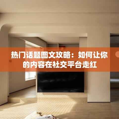 热门话题图文攻略:如何让你的内容在社交平台走红