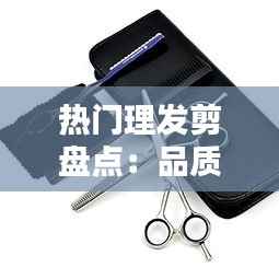 热门理发剪盘点:品质与时尚兼备的必备神器